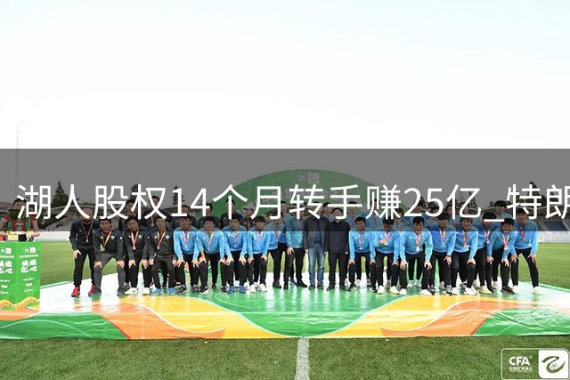 湖人股权14个月转手赚25亿 特朗普家族入主NBA豪门